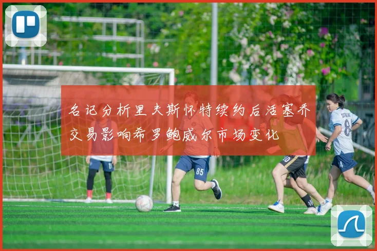 名记分析里夫斯怀特续约后活塞乔交易影响希罗鲍威尔市场变化