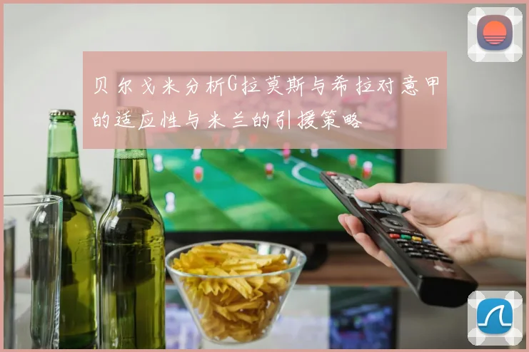 贝尔戈米分析G拉莫斯与希拉对意甲的适应性与米兰的引援策略